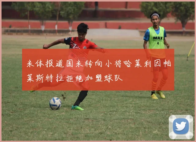 米体报道国米转向小将哈莱利因帕莱斯特拉拒绝加盟球队