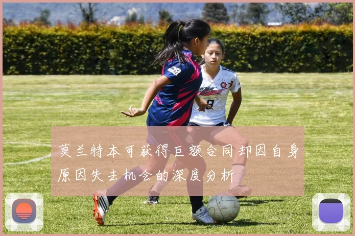 莫兰特本可获得巨额合同却因自身原因失去机会的深度分析