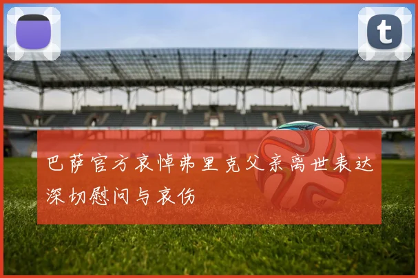 巴萨官方哀悼弗里克父亲离世表达深切慰问与哀伤