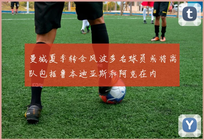 曼城夏季转会风波多名球员或将离队包括鲁本迪亚斯和阿克在内