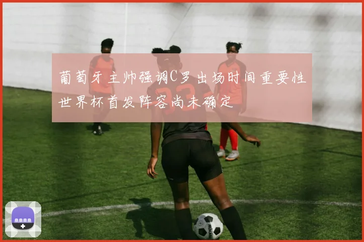 葡萄牙主帅强调C罗出场时间重要性世界杯首发阵容尚未确定