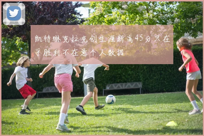 凯特琳克拉克创生涯新高45分只在乎胜利不在意个人数据