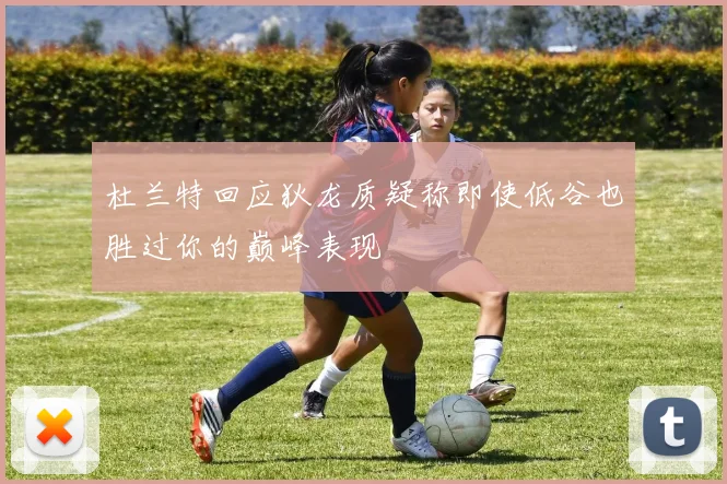 杜兰特回应狄龙质疑称即使低谷也胜过你的巅峰表现