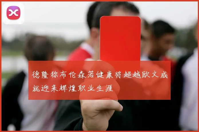 德隆称布伦森若健康将超越欧文成就迎来辉煌职业生涯