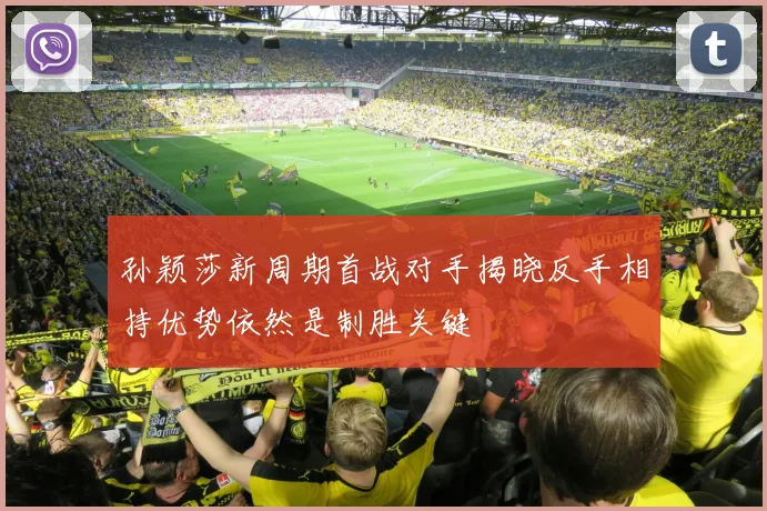 孙颖莎新周期首战对手揭晓反手相持优势依然是制胜关键