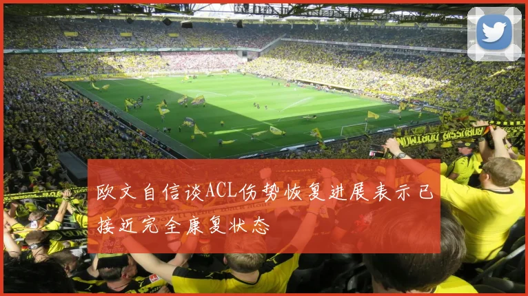 欧文自信谈ACL伤势恢复进展表示已接近完全康复状态