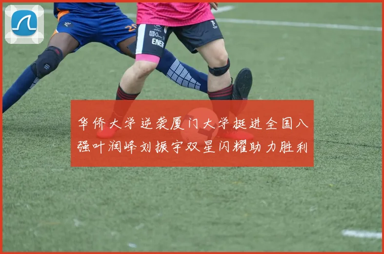 华侨大学逆袭厦门大学挺进全国八强叶润峰刘振宇双星闪耀助力胜利