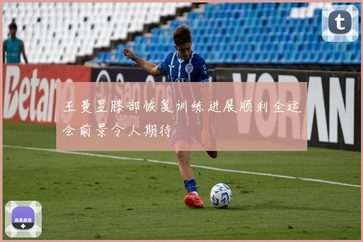 王曼昱膝部恢复训练进展顺利全运会前景令人期待