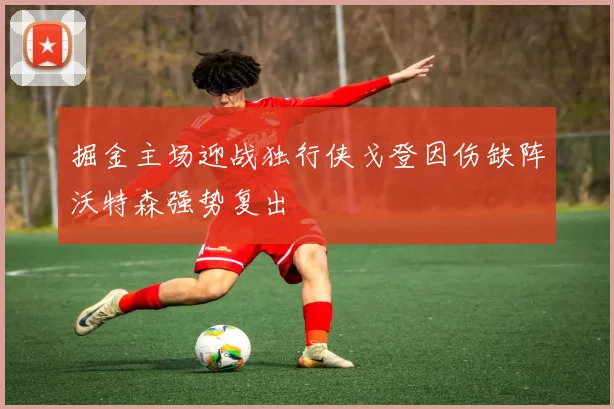 掘金主场迎战独行侠戈登因伤缺阵沃特森强势复出
