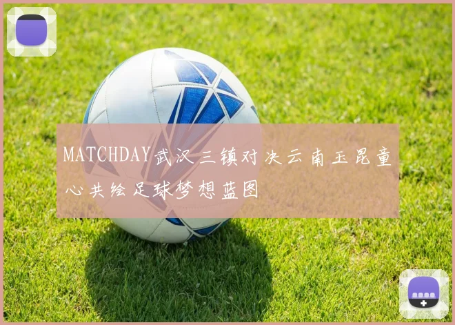MATCHDAY武汉三镇对决云南玉昆童心共绘足球梦想蓝图