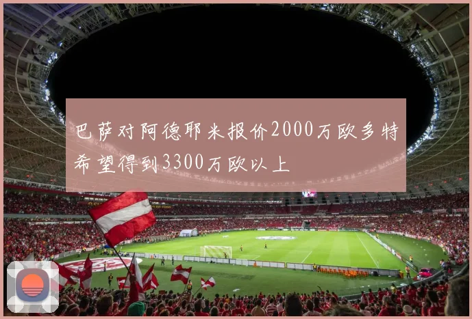 巴萨对阿德耶米报价2000万欧多特希望得到3300万欧以上