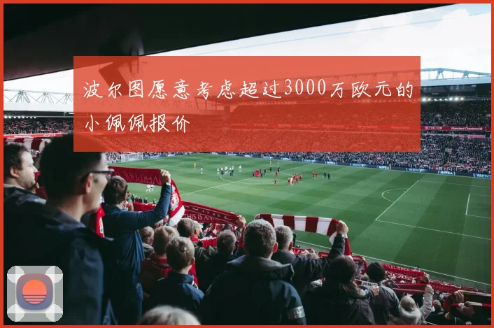 波尔图愿意考虑超过3000万欧元的小佩佩报价