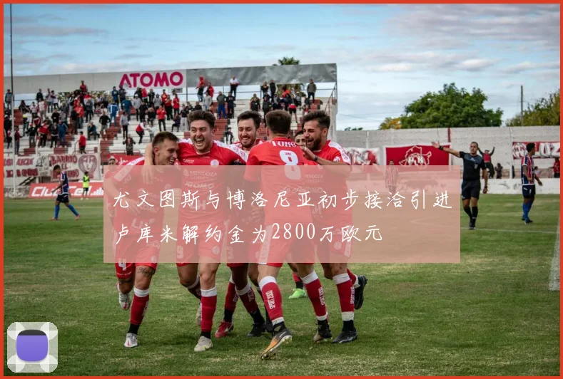 尤文图斯与博洛尼亚初步接洽引进卢库米解约金为2800万欧元