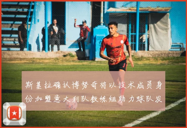 斯基拉确认博努奇将以技术成员身份加盟意大利队教练组助力球队发展