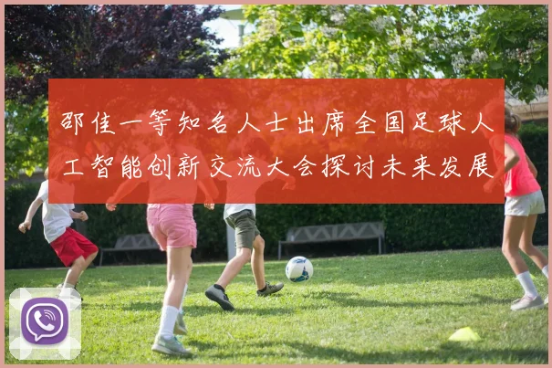 邵佳一等知名人士出席全国足球人工智能创新交流大会探讨未来发展方向