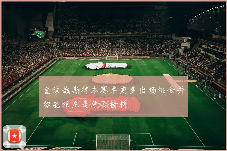 金玟哉期待本赛季更多出场机会并称孔帕尼是学习榜样