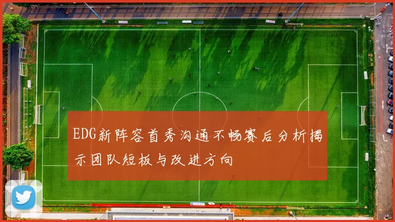 EDG新阵容首秀沟通不畅赛后分析揭示团队短板与改进方向