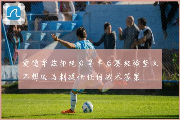 爱德华兹拒绝分享季后赛经验坚决不想给马刺提供任何战术答案
