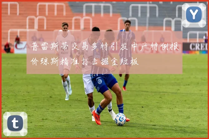 普雷斯蒂交易多特引发中产特例报价琼斯精准打击掘金短板