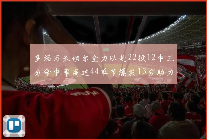 多诺万米切尔全力以赴22投12中三分命中率高达44单节爆发13分助力球队表现出色