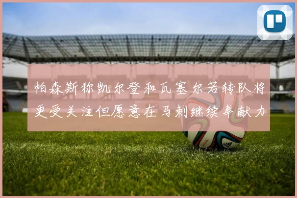 帕森斯称凯尔登和瓦塞尔若转队将更受关注但愿意在马刺继续奉献力量