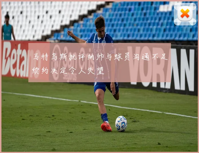 马特乌斯批评纳帅与球员沟通不足续约决定令人失望