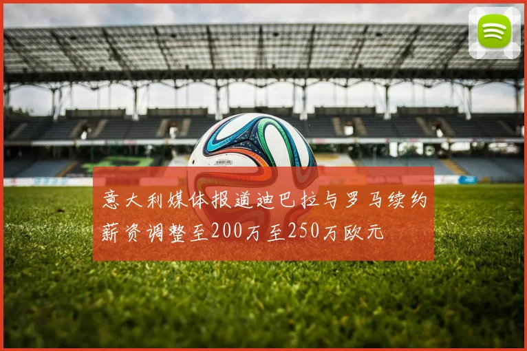 意大利媒体报道迪巴拉与罗马续约薪资调整至200万至250万欧元