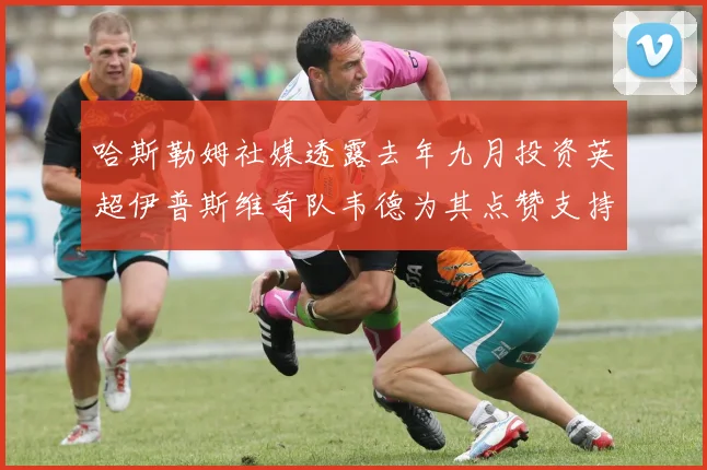 哈斯勒姆社媒透露去年九月投资英超伊普斯维奇队韦德为其点赞支持