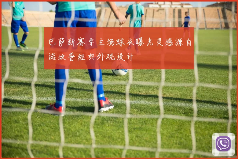 巴萨新赛季主场球衣曝光灵感源自诺坎普经典外观设计