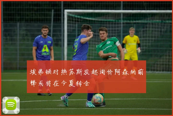 埃弗顿对热苏斯发起询价阿森纳前锋或将在今夏转会