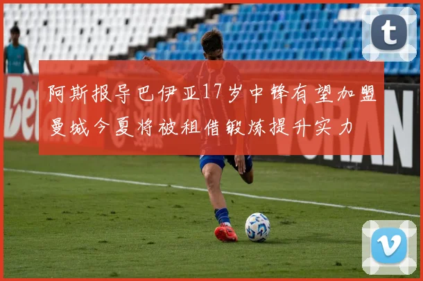 阿斯报导巴伊亚17岁中锋有望加盟曼城今夏将被租借锻炼提升实力