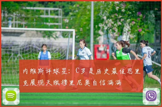内维斯评球星：C罗是历史最佳恩里克展现天赋穆里尼奥自信满满
