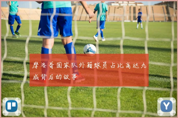 摩洛哥国家队外籍球员占比高达九成背后的故事