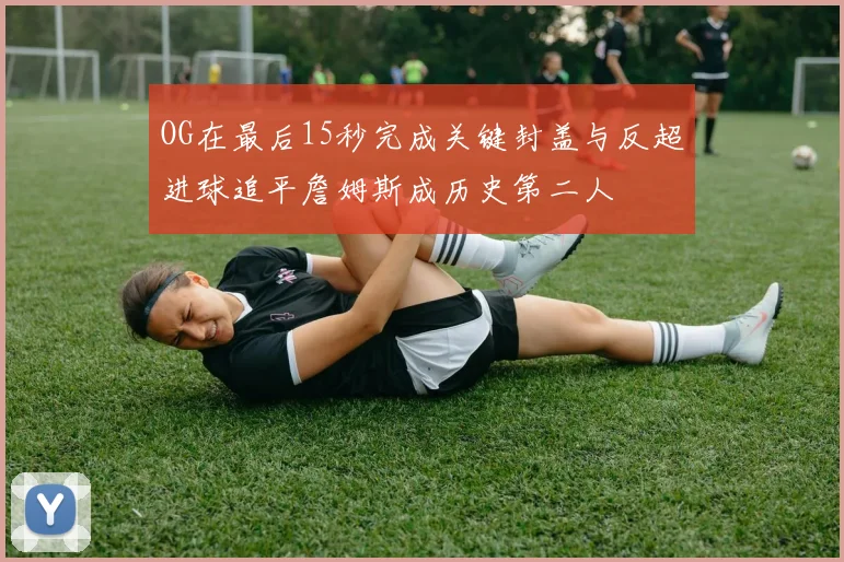 OG在最后15秒完成关键封盖与反超进球追平詹姆斯成历史第二人