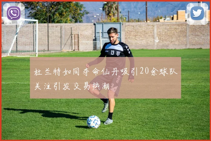 杜兰特如同夺命仙丹吸引20余球队关注引发交易热潮