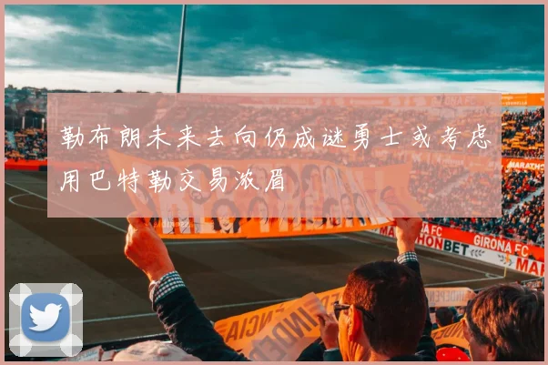 勒布朗未来去向仍成谜勇士或考虑用巴特勒交易浓眉