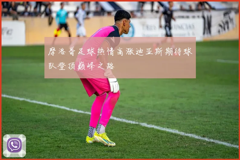 摩洛哥足球热情高涨迪亚斯期待球队登顶巅峰之路