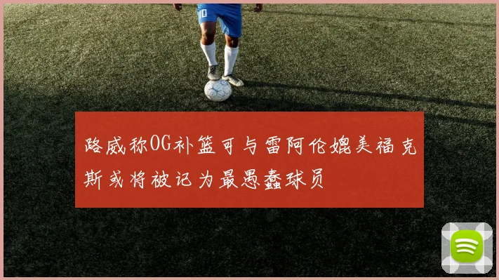 路威称OG补篮可与雷阿伦媲美福克斯或将被记为最愚蠢球员