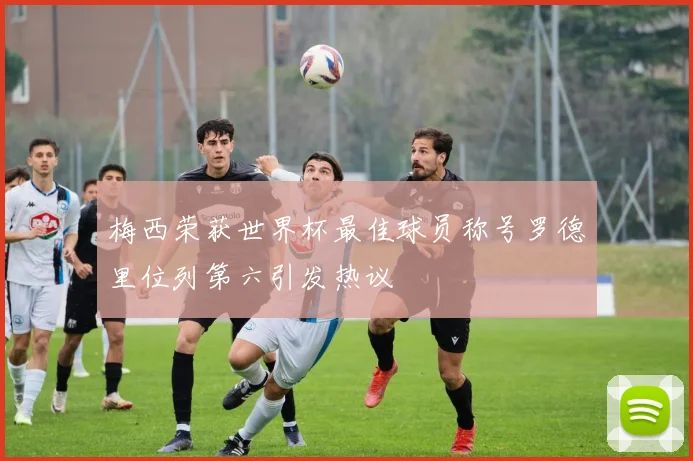 梅西荣获世界杯最佳球员称号罗德里位列第六引发热议